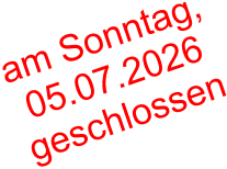 am Sonntag,  05.07.2026  geschlossen